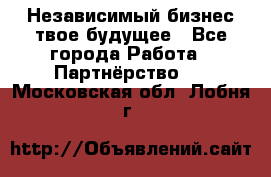 Независимый бизнес-твое будущее - Все города Работа » Партнёрство   . Московская обл.,Лобня г.